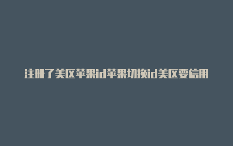 注册了美区苹果id苹果切换id美区要信用卡号