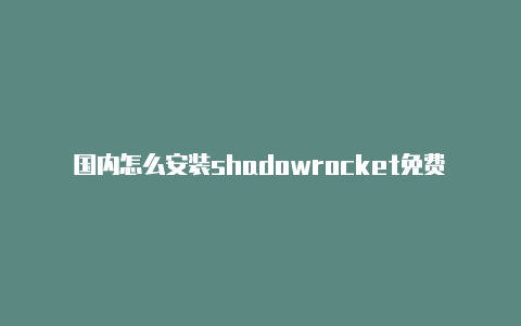 国内怎么安装shadowrocket免费节点