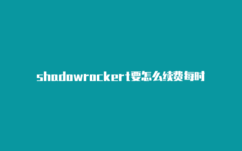 shadowrockert要怎么续费每时更新-shadowrocket多米诺骨牌