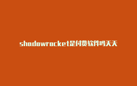 shadowrocket是付费软件吗天天更新-shadowrocket安卓中文版