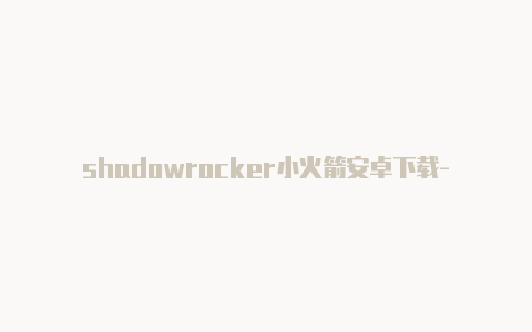 shadowrocker小火箭安卓下载-共享[小火箭shadowrock苹果账号