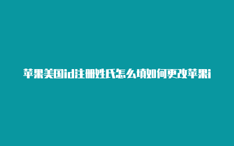 苹果美国id注册姓氏怎么填如何更改苹果id美国