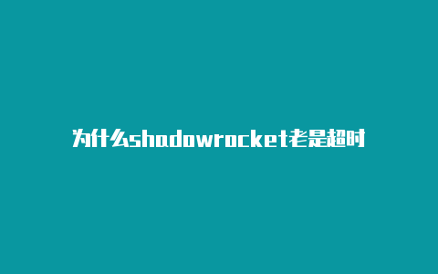 为什么shadowrocket老是超时