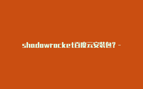 shadowrocket百度云安装包？-香港苹果小火箭怎么样共享