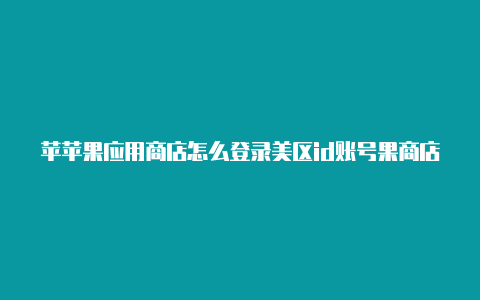 苹苹果应用商店怎么登录美区id账号果商店怎么注册国外帐号