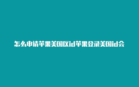 怎么申请苹果美国区id苹果登录美国id会不会锁手机