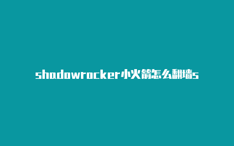 shadowrocker小火箭怎么翻墙shadowrocker更新