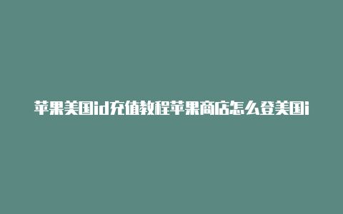 苹果美国id充值教程苹果商店怎么登美国id