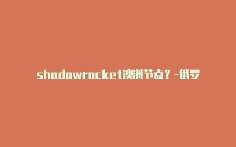 shadowrocket澳洲节点？-俄罗斯shadowrocket 免费节点共享