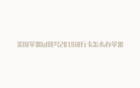 美国苹果id账号2019银行卡怎么办苹果美国id一个多少钱