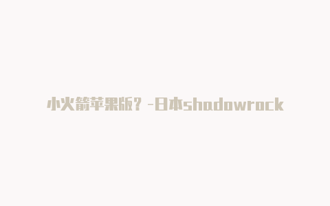 小火箭苹果版？-日本shadowrocket上不去分享