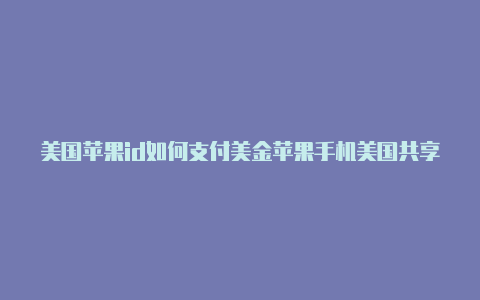 美国苹果id如何支付美金苹果手机美国共享id