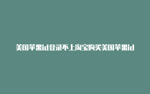 美国苹果id登录不上淘宝购买美国苹果id有风险吗