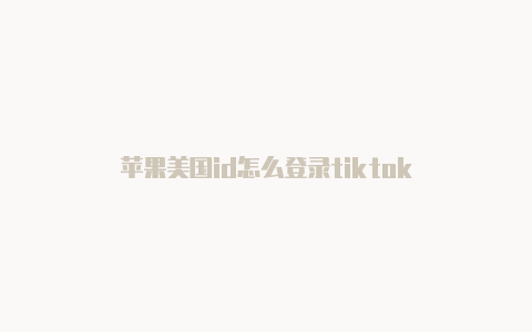 苹果美国id怎么登录tiktok