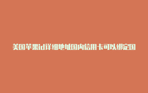 美国苹果id详细地址国内信用卡可以绑定国外苹果id吗