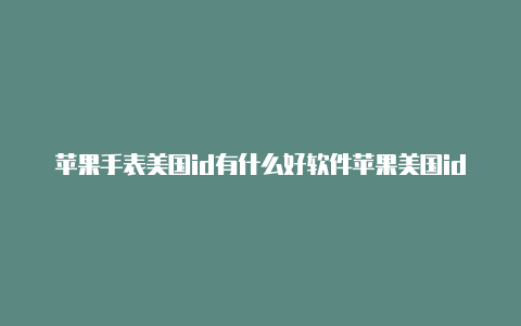 苹果手表美国id有什么好软件苹果美国id登陆商店为什么还是显示中国