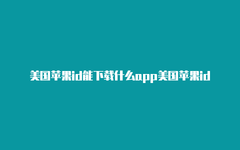 美国苹果id能下载什么app美国苹果id必下的软件