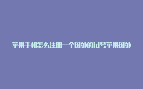 苹果手机怎么注册一个国外的id号苹果国外id怎么登陆苹果商店