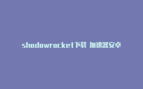 shadowrocket下载 加速器安卓免费节点