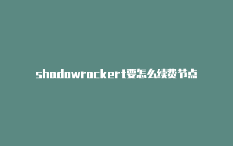 shadowrockert要怎么续费节点链接