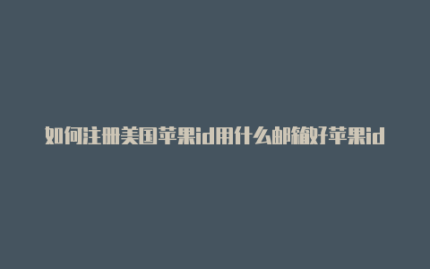 如何注册美国苹果id用什么邮箱好苹果id美国number