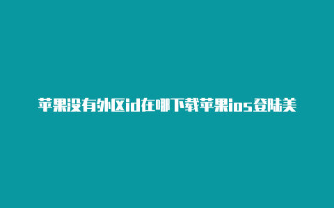 苹果没有外区id在哪下载苹果ios登陆美区id游戏