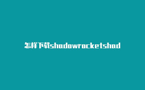 怎样下载shadowrocketshadowrocket小火箭怎么用