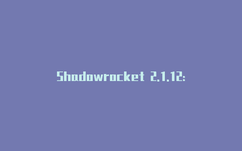 Shadowrocket 2.1.12：高效便捷的移动网络代理工具