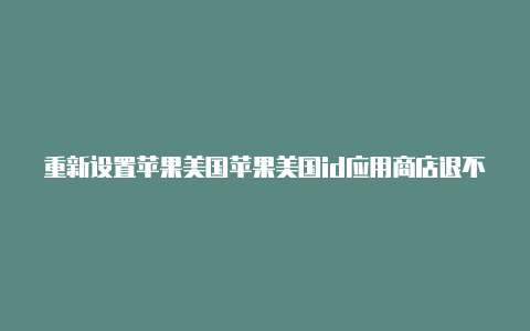 重新设置苹果美国苹果美国id应用商店退不出了id账号