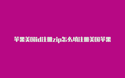 苹果美国id注册zip怎么填注册美国苹果id要多久