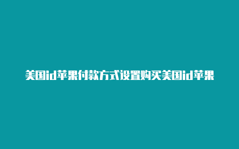 美国id苹果付款方式设置购买美国id苹果账号