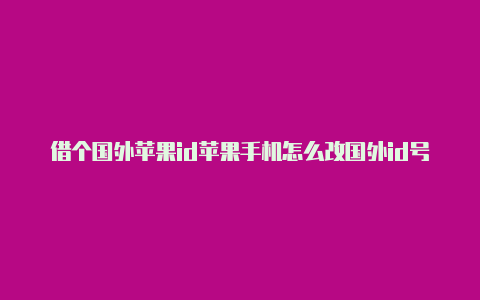 借个国外苹果id苹果手机怎么改国外id号码