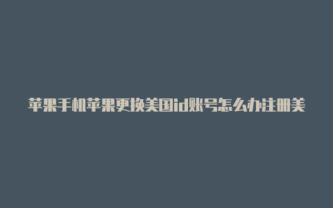 苹果手机苹果更换美国id账号怎么办注册美国id信息填写