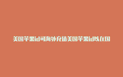 美国苹果id可海外充值美国苹果id以在国内付款吗