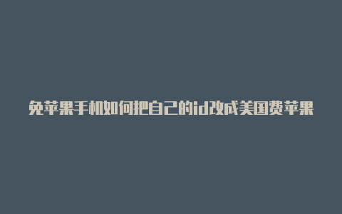 免苹果手机如何把自己的id改成美国费苹果id和密码大全2022美国