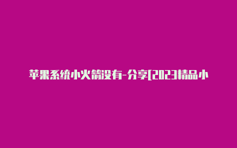 苹果系统小火箭没有-分享[2023精品小火箭ios在线安装