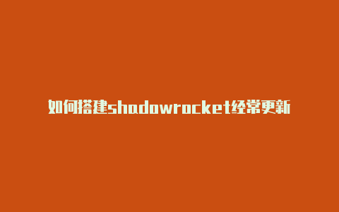 如何搭建shadowrocket经常更新-小火箭shadowrocke[已验证