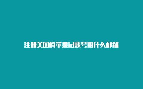 注册美国的苹果id账号用什么邮箱