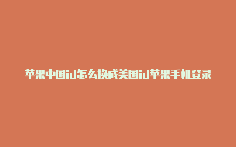 苹果中国id怎么换成美国id苹果手机登录美国id被锁怎么办