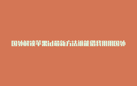 国外解锁苹果id最新方法谁能借我用用国外的苹果id账号