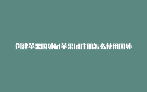 创建苹果国外id苹果id注册怎么使用国外手机号码账号