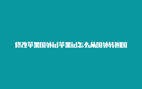 修改苹果国外id苹果id怎么从国外转回国内