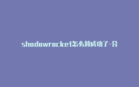 shadowrocket怎么算成功了-分享[shadowrocket和小火箭哪个