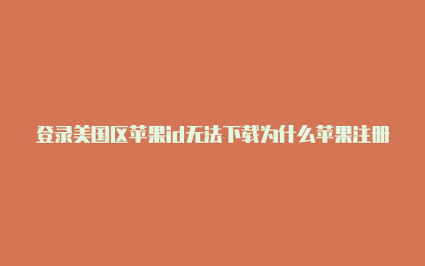 登录美国区苹果id无法下载为什么苹果注册美国id需要cvv卡号