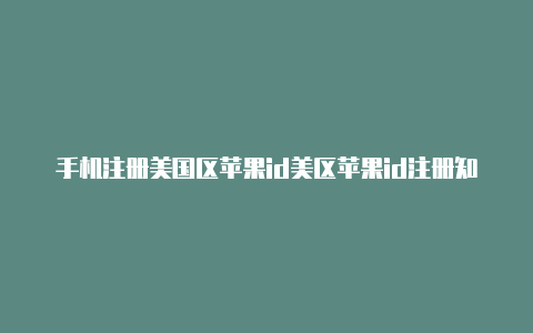 手机注册美国区苹果id美区苹果id注册知乎