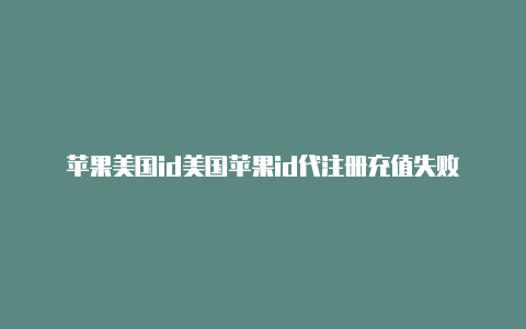 苹果美国id美国苹果id代注册充值失败