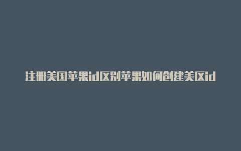 注册美国苹果id区别苹果如何创建美区id