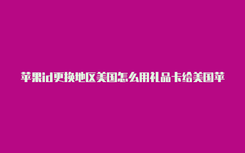 苹果id更换地区美国怎么用礼品卡给美国苹果id充钱