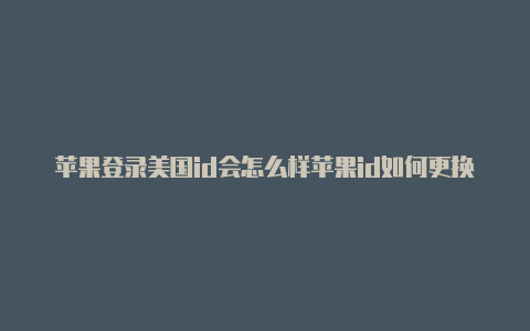 苹果登录美国id会怎么样苹果id如何更换为美国地区