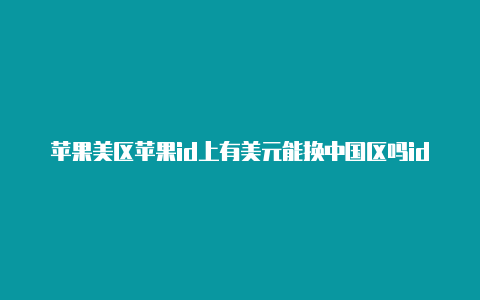 苹果美区苹果id上有美元能换中国区吗id登录